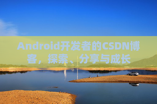 Android开发者的CSDN博客,探索、分享与成长